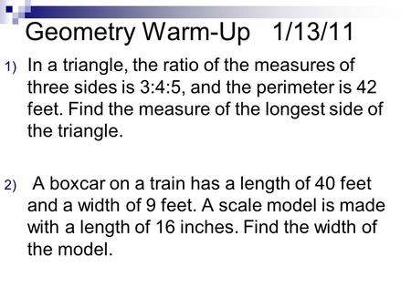 Geometry Warm-Up1/13/11 1) In a triangle, the ratio of the measures of three sides is 3:4:5, and the perimeter is 42 feet. Find the measure of the longest.