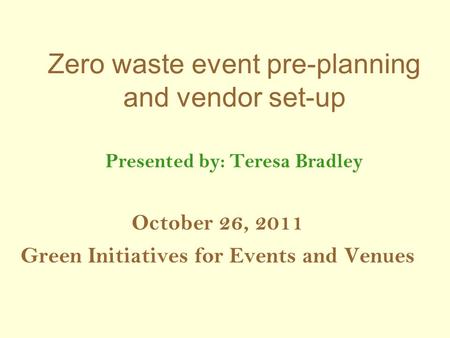 Zero waste event pre-planning and vendor set-up Presented by: Teresa Bradley October 26, 2011 Green Initiatives for Events and Venues.