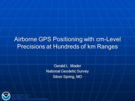 Airborne GPS Positioning with cm-Level Precisions at Hundreds of km Ranges Gerald L. Mader National Geodetic Survey Silver Spring, MD National Geodetic.