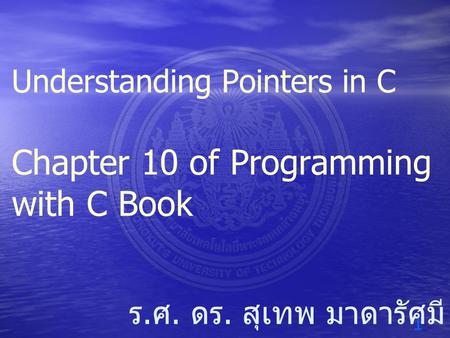 1 ร. ศ. ดร. สุเทพ มาดารัศมี Understanding Pointers in C Chapter 10 of Programming with C Book.