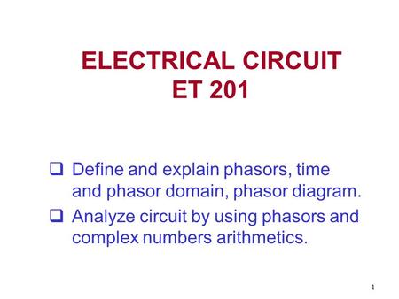 1 ELECTRICAL CIRCUIT ET 201  Define and explain phasors, time and phasor domain, phasor diagram.  Analyze circuit by using phasors and complex numbers.