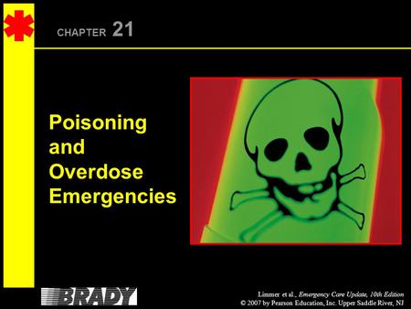 Limmer et al., Emergency Care Update, 10th Edition © 2007 by Pearson Education, Inc. Upper Saddle River, NJ CHAPTER 21 Poisoning and Overdose Emergencies.