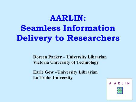 AARLIN: Seamless Information Delivery to Researchers Doreen Parker – University Librarian Victoria University of Technology Earle Gow –University Librarian.