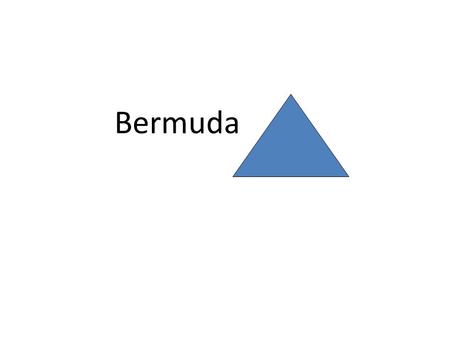 Bermuda. The Bermuda Triangle is a very real place where dozen of ships, planes and people have disappeared with no good explanation. The Bermuda Triangle.