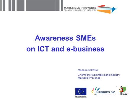 Awareness SMEs on ICT and e-business Marlène KORSIA Chamber of Commerce and Industry Marseille Provence.