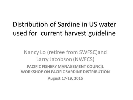 Distribution of Sardine in US water used for current harvest guideline Nancy Lo (retiree from SWFSC)and Larry Jacobson (NWFCS) PACIFIC FISHERY MANAGEMENT.