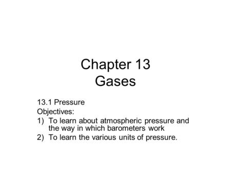 Chapter 13 Gases 13.1 Pressure Objectives: 1)To learn about atmospheric pressure and the way in which barometers work 2)To learn the various units of pressure.