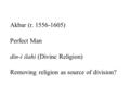 Akbar (r. 1556-1605) Perfect Man din-i ilahi (Divine Religion) Removing religion as source of division?