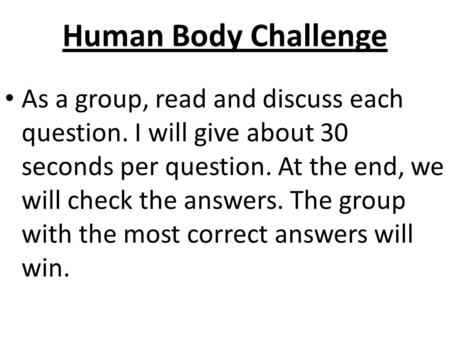 Human Body Challenge As a group, read and discuss each question. I will give about 30 seconds per question. At the end, we will check the answers. The.