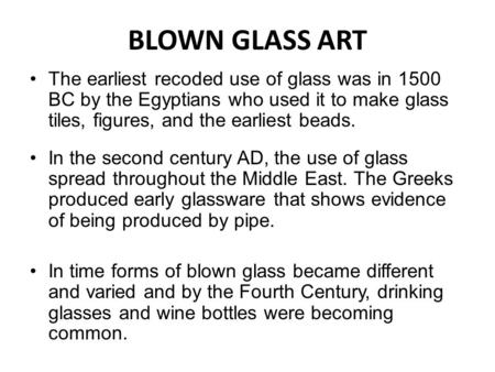 BLOWN GLASS ART The earliest recoded use of glass was in 1500 BC by the Egyptians who used it to make glass tiles, figures, and the earliest beads. In.