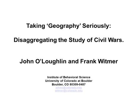 Taking ‘Geography’ Seriously: Disaggregating the Study of Civil Wars. John O’Loughlin and Frank Witmer Institute of Behavioral Science University of Colorado.