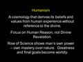 Humanism A cosmology that derives its beliefs and values from human experience without reference to the divine. Focus on Human Reason, not Divine Revelation.