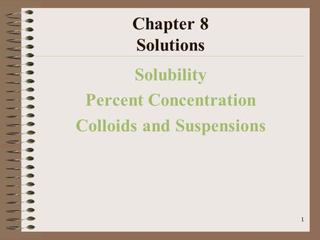 1 Chapter 8 Solutions Solubility Percent Concentration Colloids and Suspensions.