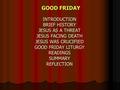 INTRODUCTION BRIEF HISTORY JESUS AS A THREAT JESUS FACING DEATH JESUS WAS CRUCIFIED GOOD FRIDAY LITURGY READINGS SUMMARY REFLECTION GOOD FRIDAY.