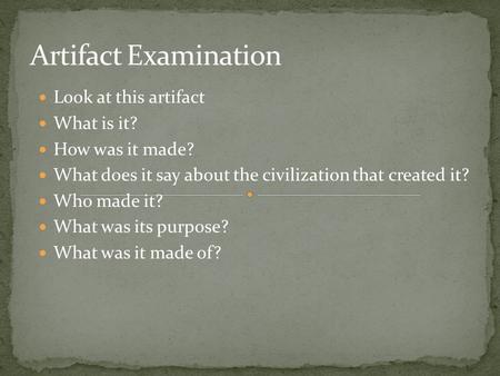 Look at this artifact What is it? How was it made? What does it say about the civilization that created it? Who made it? What was its purpose? What was.