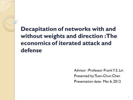 Decapitation of networks with and without weights and direction : The economics of iterated attack and defense Advisor : Professor Frank Y. S. Lin Presented.