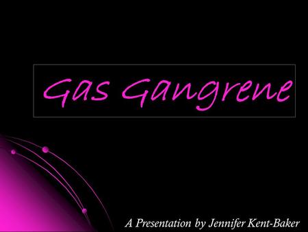 Gas Gangrene A Presentation by Jennifer Kent-Baker.