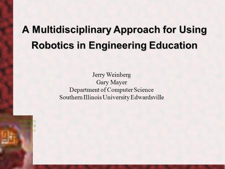 A Multidisciplinary Approach for Using Robotics in Engineering Education Jerry Weinberg Gary Mayer Department of Computer Science Southern Illinois University.