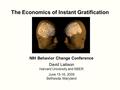 The Economics of Instant Gratification NIH Behavior Change Conference David Laibson Harvard University and NBER June 15-16, 2009 Bethesda, Maryland.