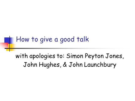 How to give a good talk with apologies to: Simon Peyton Jones, John Hughes, & John Launchbury.