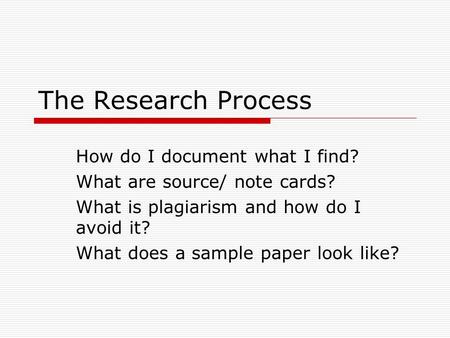 The Research Process How do I document what I find? What are source/ note cards? What is plagiarism and how do I avoid it? What does a sample paper look.