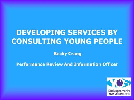 DEVELOPING SERVICES BY CONSULTING YOUNG PEOPLE Becky Crang Performance Review And Information Officer.