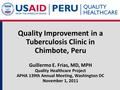 Quality Improvement in a Tuberculosis Clinic in Chimbote, Peru Guillermo E. Frias, MD, MPH Quality Healthcare Project APHA 139th Annual Meeting, Washington.