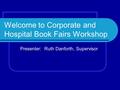 Welcome to Corporate and Hospital Book Fairs Workshop Presenter: Ruth Danforth, Supervisor.