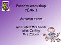 Parents workshop YEAR 1 Autumn term Mrs Patel/Mrs Soodi Miss Catling Mrs Zuberi.