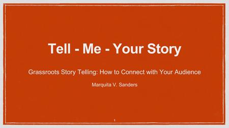 Tell - Me - Your Story Grassroots Story Telling: How to Connect with Your Audience Marquita V. Sanders 1.