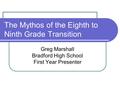 The Mythos of the Eighth to Ninth Grade Transition Greg Marshall Bradford High School First Year Presenter.