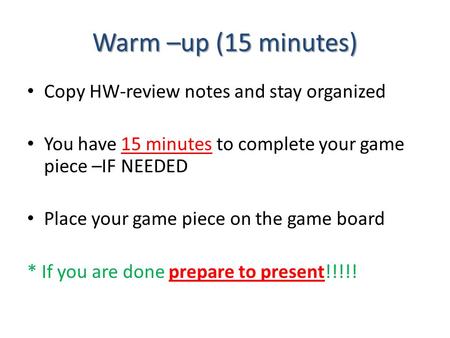 Warm –up (15 minutes) Copy HW-review notes and stay organized You have 15 minutes to complete your game piece –IF NEEDED Place your game piece on the game.