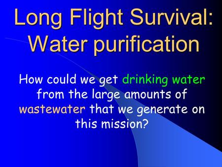 Long Flight Survival: Water purification How could we get drinking water from the large amounts of wastewater that we generate on this mission?