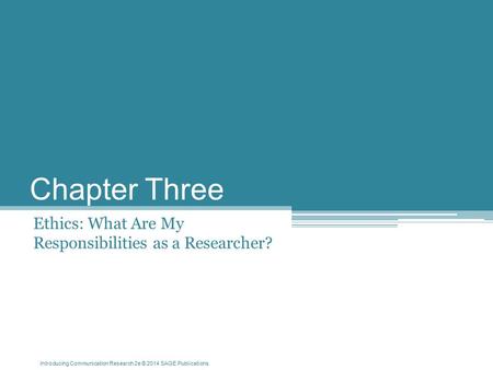 Introducing Communication Research 2e © 2014 SAGE Publications Chapter Three Ethics: What Are My Responsibilities as a Researcher?