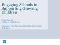 Engaging Schools in Supporting Grieving Children Friday, June 21 10:30 a.m. to 12:00 p.m. Presenters: Chris Park, David Schonfeld, Brook Griese, Micki.