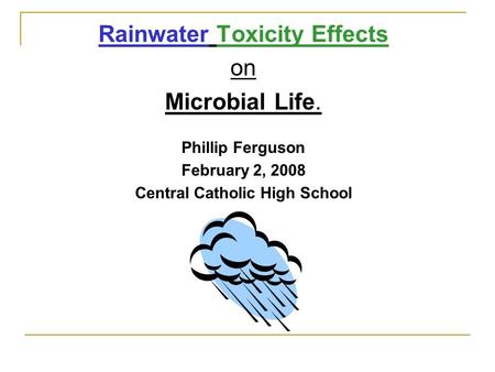 Rainwater Toxicity Effects on Microbial Life. Phillip Ferguson February 2, 2008 Central Catholic High School.