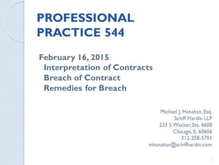 PROFESSIONAL PRACTICE 544 February 16, 2015 Interpretation of Contracts Breach of Contract Remedies for Breach Michael J. Hanahan, Esq. Schiff Hardin LLP.