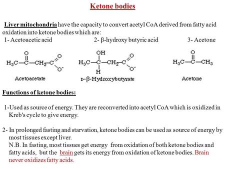 Ketone bodies Liver mitochondria have the capacity to convert acetyl CoA derived from fatty acid oxidation into ketone bodies which are: 1- Acetoacetic.