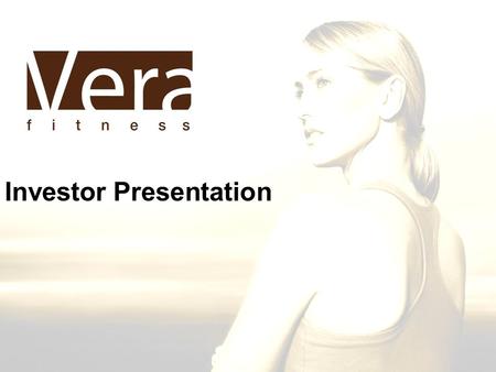 Investor Presentation. Who We Are Vera Fitness is a group personal training studio for women. –Yoga, Pilates, Resistance –Cardio –Nutrition Counseling.