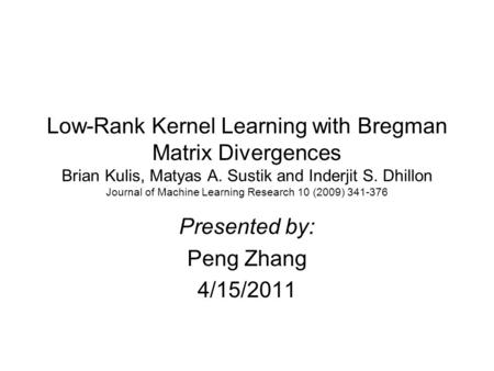 Low-Rank Kernel Learning with Bregman Matrix Divergences Brian Kulis, Matyas A. Sustik and Inderjit S. Dhillon Journal of Machine Learning Research 10.