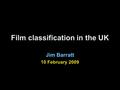 Film classification in the UK Jim Barratt 10 February 2009.