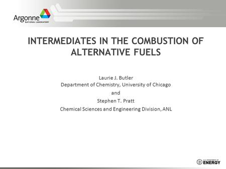 INTERMEDIATES IN THE COMBUSTION OF ALTERNATIVE FUELS Laurie J. Butler Department of Chemistry, University of Chicago and Stephen T. Pratt Chemical Sciences.