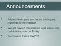 Announcements Adam’s team gets to choose the inquiry question for next week! We will have 2 discussions next week, one on Monday, one on Friday. Summative.