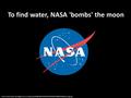 To find water, NASA 'bombs' the moon Photo Credits-http://2.bp.blogspot.com/_n5utq1JjLtc/SFdfQp0ql6I/AAAAAAAAADA/6zQCEtMQ8Ak/s400/nasa_logo.jpg.