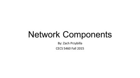 Network Components By: Zach Przybilla CECS 5460 Fall 2015.