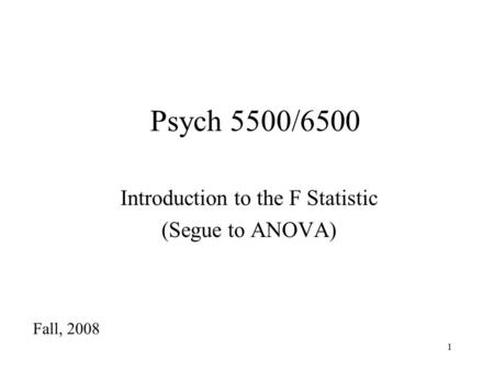 1 Psych 5500/6500 Introduction to the F Statistic (Segue to ANOVA) Fall, 2008.