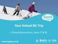 Www.equity.co.uk Your School Ski Trip {School Name Here}, Years {7 & 8}