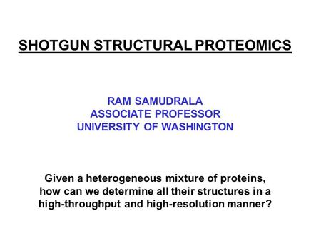 SHOTGUN STRUCTURAL PROTEOMICS RAM SAMUDRALA ASSOCIATE PROFESSOR UNIVERSITY OF WASHINGTON Given a heterogeneous mixture of proteins, how can we determine.