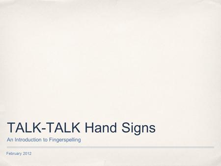 February 2012 TALK-TALK Hand Signs An Introduction to Fingerspelling.