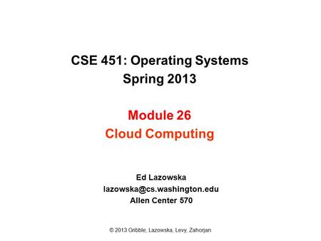 CSE 451: Operating Systems Spring 2013 Module 26 Cloud Computing Ed Lazowska Allen Center 570 © 2013 Gribble, Lazowska, Levy,